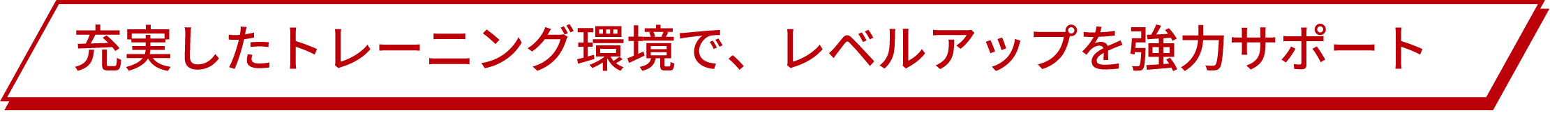 充実したトレーニング環境で、レベルアップを強力サポート