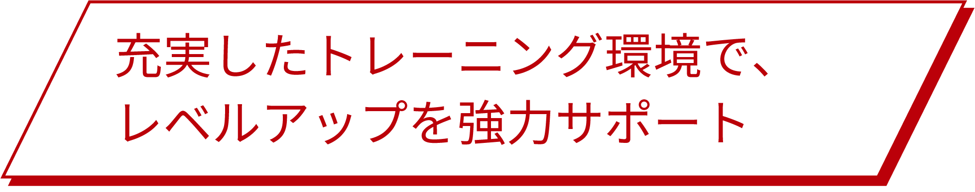 充実したトレーニング環境で、レベルアップを強力サポート